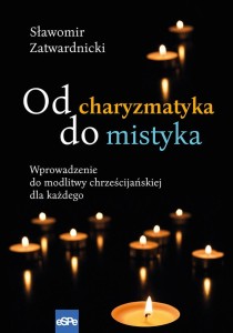 Od charyzmatyka do mistyka. Wprowadzenie do modlitwy chrześcijańskiej dla każdego