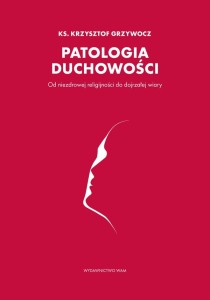 Patologia duchowości. Od niezdrowej duchowości do dojrzałej wiary