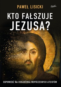 Kto fałszuje Jezusa. Odpowiedź na oskarżenia współczesnych ateistów